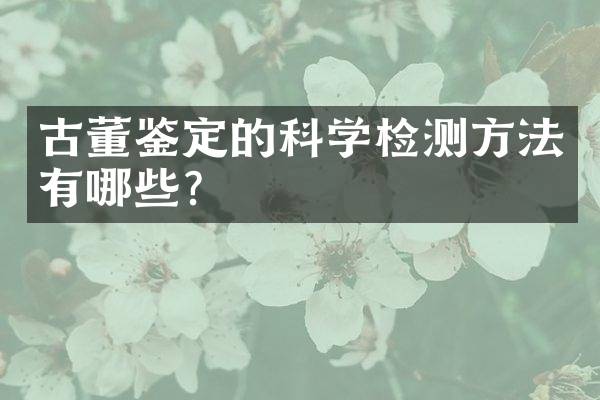 古董鉴定的科学检测方法有哪些？