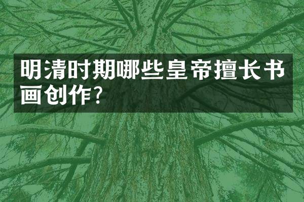 明清时期哪些皇帝擅长书画创作？