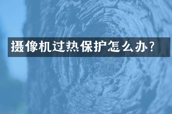 摄像机过热保护怎么办？