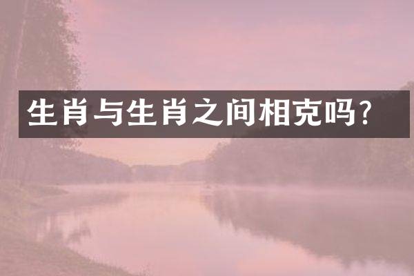 生肖与生肖之间相克吗？