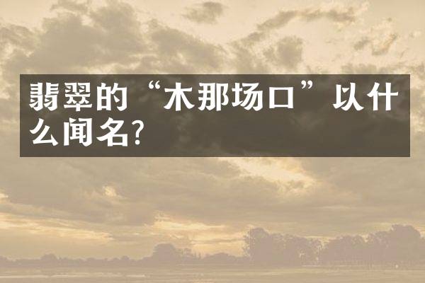 翡翠的&ldquo;木那场口&rdquo;以什么闻名？