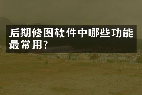 后期修图软件中哪些功能最常用？