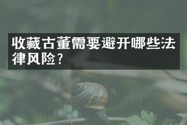 收藏古董需要避开哪些法律风险？
