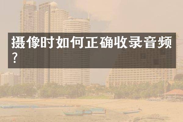 摄像时如何正确收录音频？