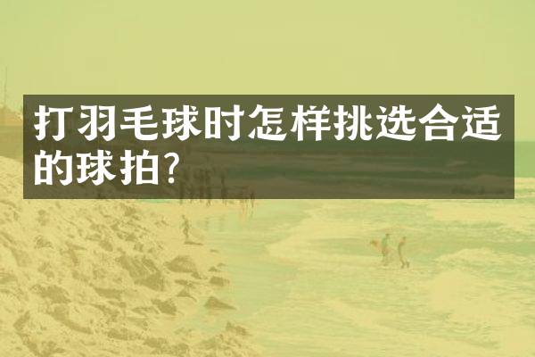 打羽毛球时怎样挑选合适的球拍？