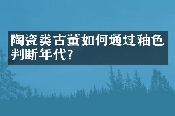 陶瓷类古董如何通过釉色判断年代？