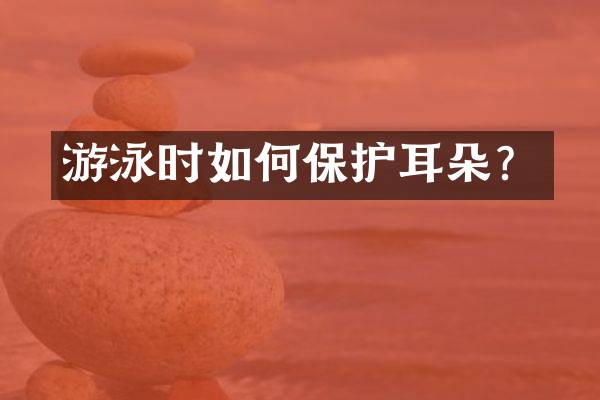 游泳时如何保护耳朵？