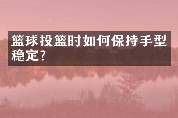 篮球投篮时如何保持手型稳定？
