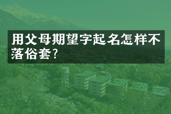 用父母期望字起名怎样不落俗套？