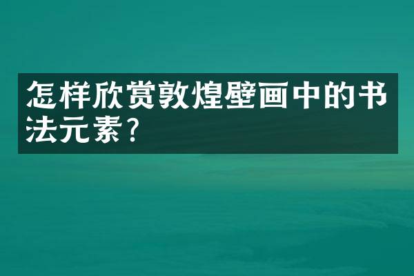 怎样欣赏敦煌壁画中的书法元素？
