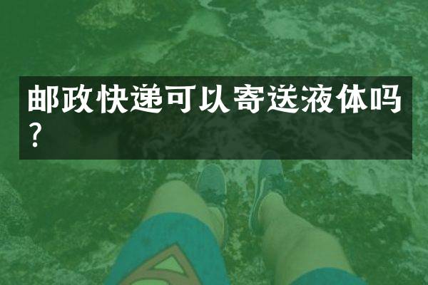 邮政快递可以寄送液体吗？
