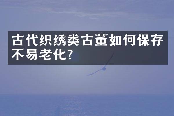 古代织绣类古董如何保存不易老化？
