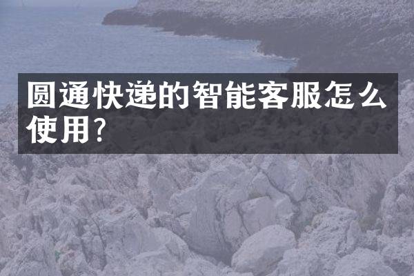 圆通快递的智能客服怎么使用？