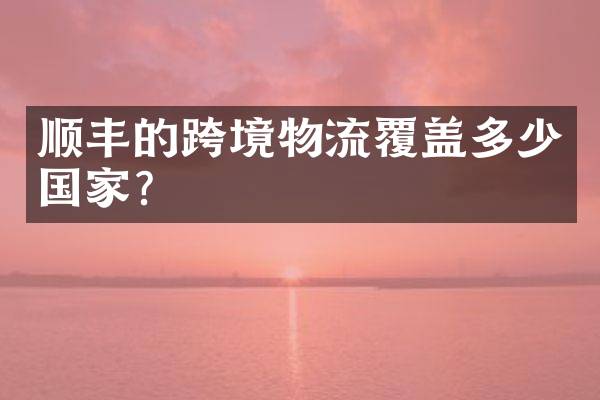 顺丰的跨境物流覆盖多少国家？