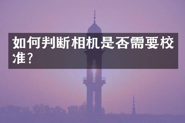 如何判断相机是否需要校准？