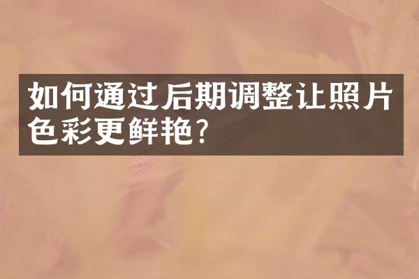 如何通过后期调整让照片色彩更鲜艳？