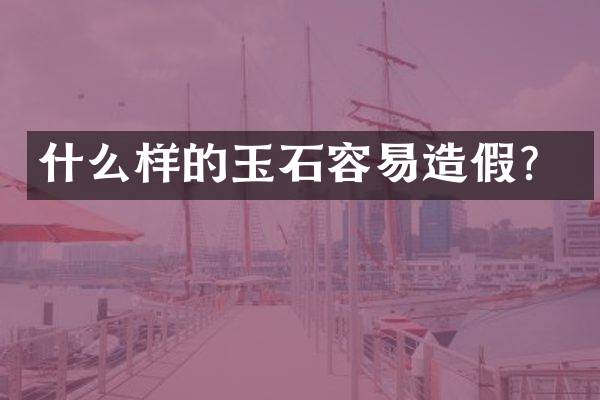 什么样的玉石容易造假？