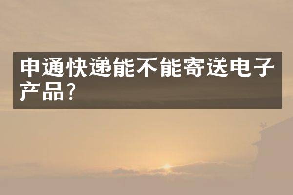 申通快递能不能寄送电子产品？