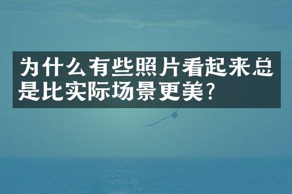为什么有些照片看起来总是比实际场景更美？