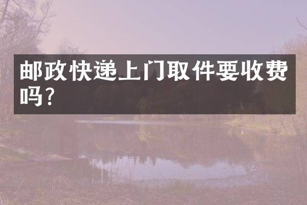 邮政快递上门取件要收费吗？
