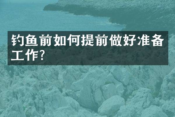 钓鱼前如何提前做好准备工作？