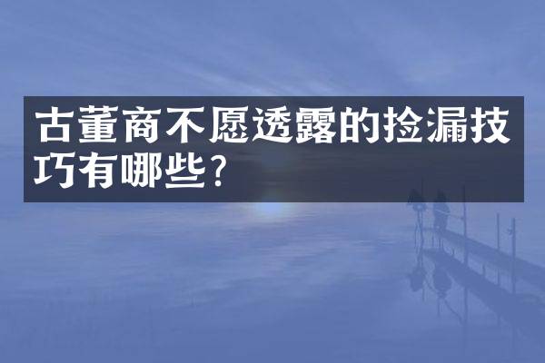 古董商不愿透露的捡漏技巧有哪些？