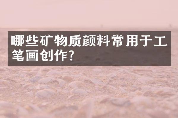 哪些矿物质颜料常用于工笔画创作？