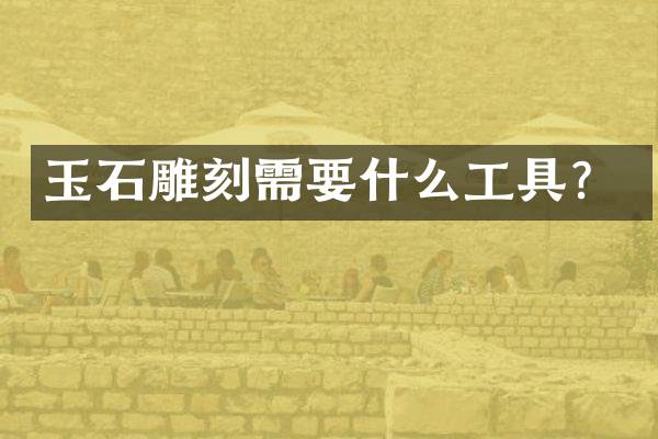玉石雕刻需要什么工具？