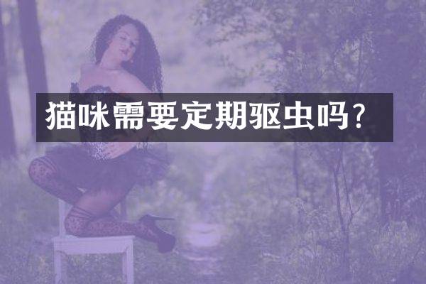 猫咪需要定期驱虫吗？