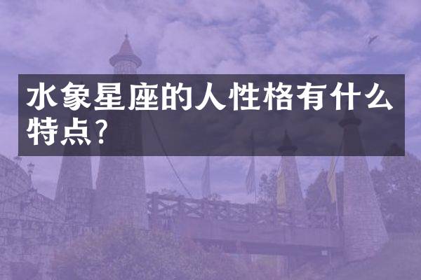 水象星座的人性格有什么特点？