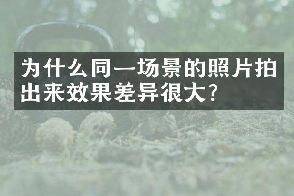 为什么同一场景的照片拍出来效果差异很大？