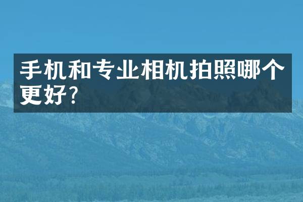 手机和专业相机拍照哪个更好？