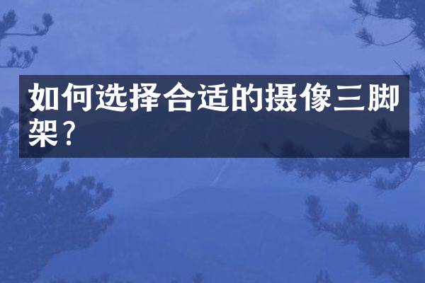 如何选择合适的摄像三脚架？