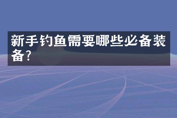 新手钓鱼需要哪些必备装备？