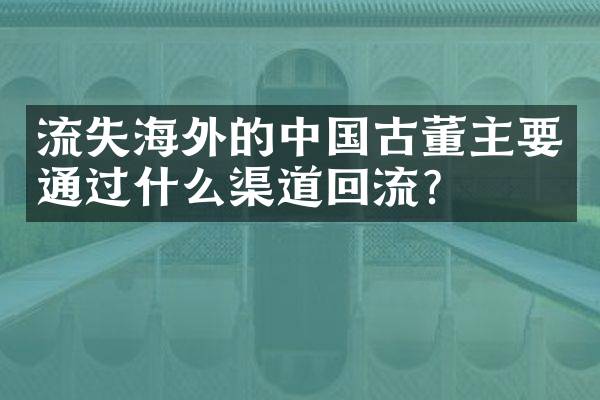 流失海外的中国古董主要通过什么渠道回流？