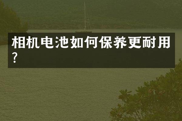 相机电池如何保养更耐用？