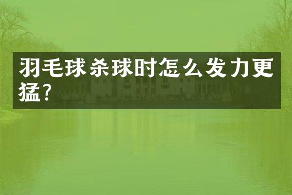 羽毛球杀球时怎么发力更猛？