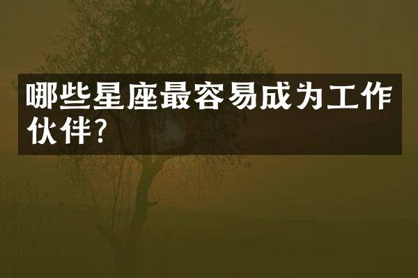 哪些星座最容易成为工作伙伴？