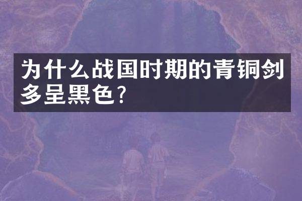 为什么战国时期的青铜剑多呈黑色？