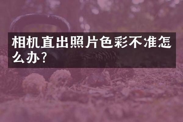 相机直出照片色彩不准怎么办？