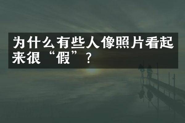 为什么有些人像照片看起来很“假”？