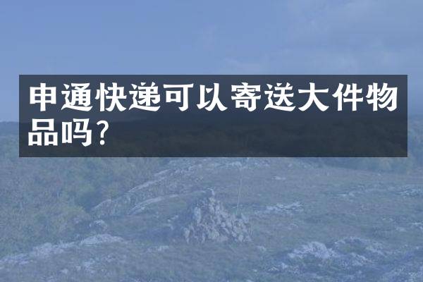 申通快递可以寄送大件物品吗？