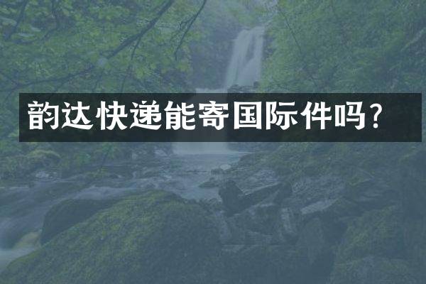 韵达快递能寄国际件吗？