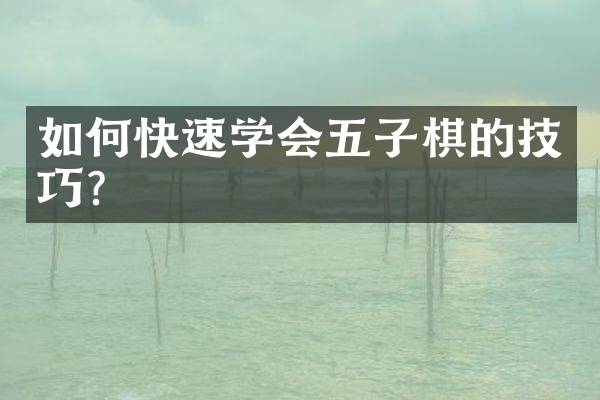 如何快速学会五子棋的技巧？