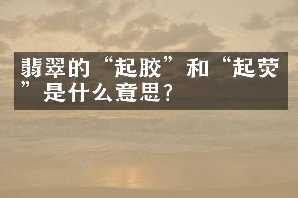 翡翠的&ldquo;起胶&rdquo;和&ldquo;起荧&rdquo;是什么意思？