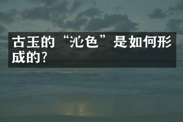 古玉的“沁色”是如何形成的？
