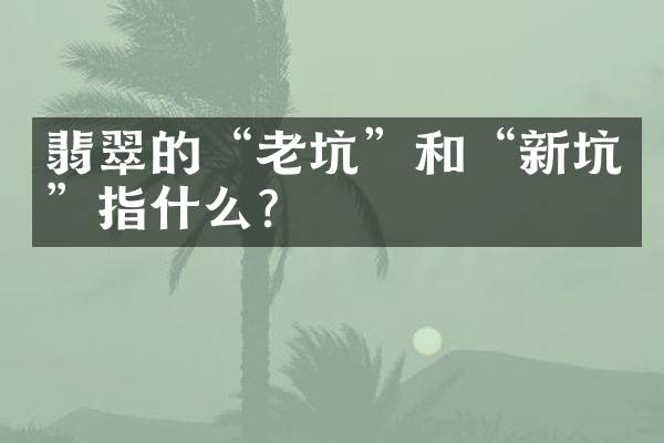 翡翠的“老坑”和“新坑”指什么？
