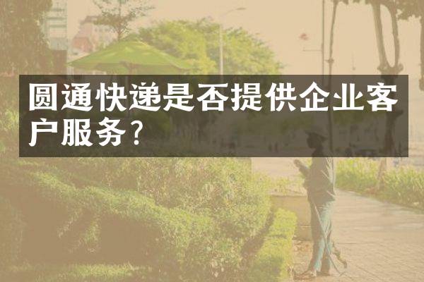 圆通快递是否提供企业客户服务？