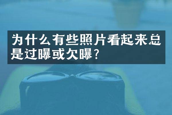 为什么有些照片看起来总是过曝或欠曝？