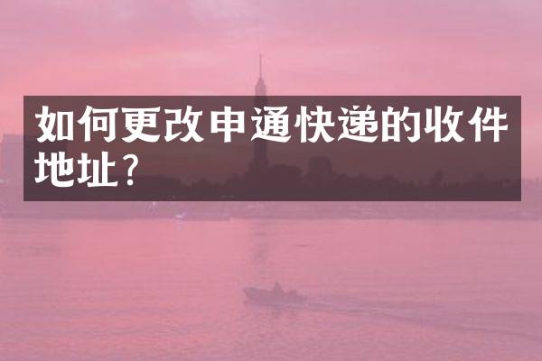 如何更改申通快递的收件地址？